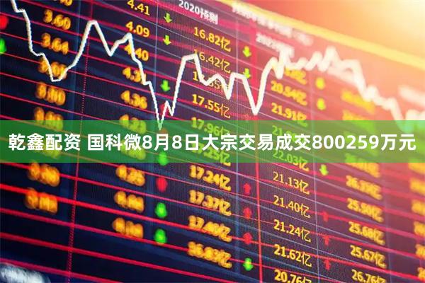 乾鑫配资 国科微8月8日大宗交易成交800259万元