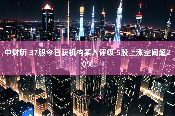 中财所 37股今日获机构买入评级 5股上涨空间超20%