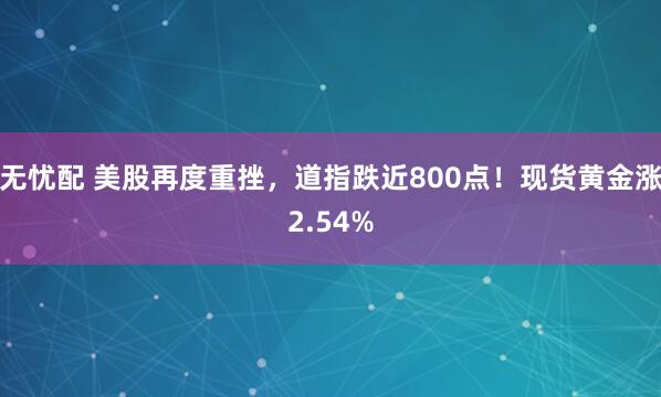 无忧配 美股再度重挫,道指跌近800点!现货黄金涨2.54%