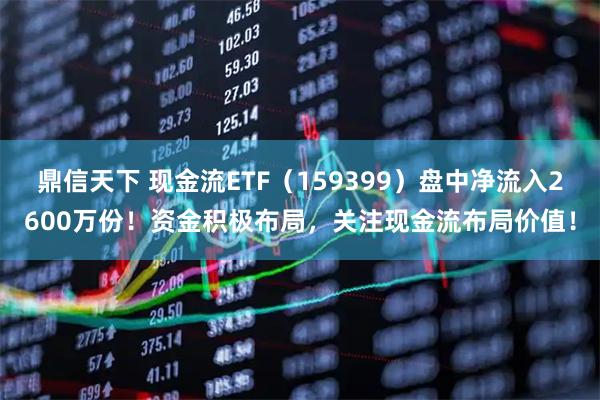 鼎信天下 现金流ETF(159399)盘中净流入2600万份!资金积极布局,关注现金流布局价值!