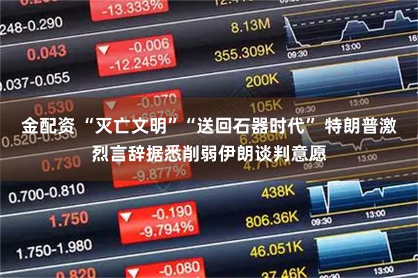 金配资 “灭亡文明”“送回石器时代” 特朗普激烈言辞据悉削弱伊朗谈判意愿