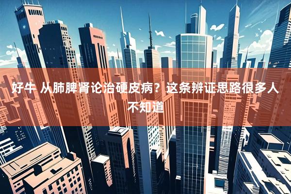好牛 从肺脾肾论治硬皮病？这条辨证思路很多人不知道