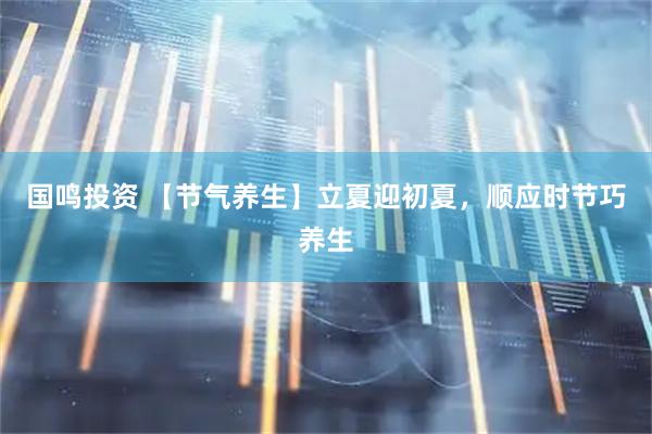 国鸣投资 【节气养生】立夏迎初夏，顺应时节巧养生