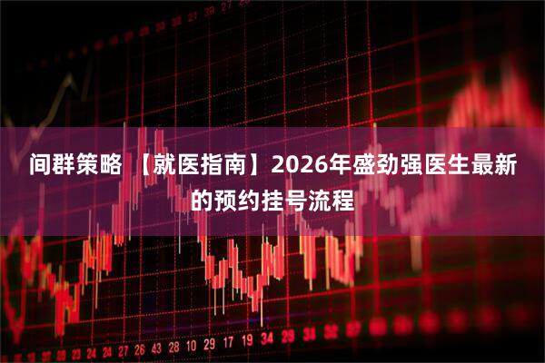 间群策略 【就医指南】2026年盛劲强医生最新的预约挂号流程
