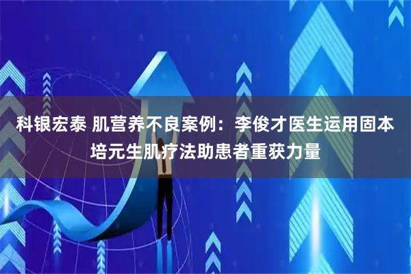 科银宏泰 肌营养不良案例：李俊才医生运用固本培元生肌疗法助患者重获力量