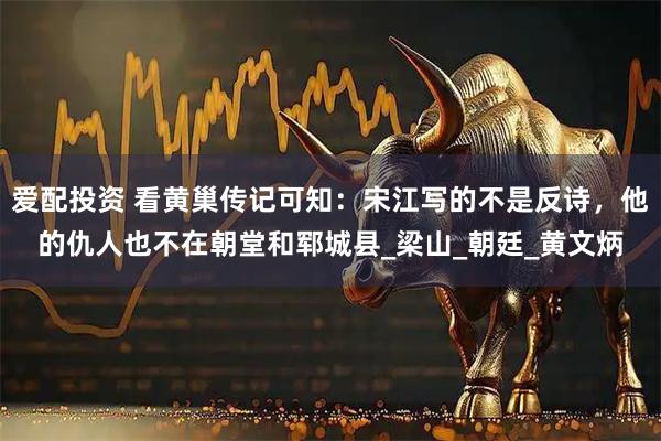 爱配投资 看黄巢传记可知：宋江写的不是反诗，他的仇人也不在朝堂和郓城县_梁山_朝廷_黄文炳