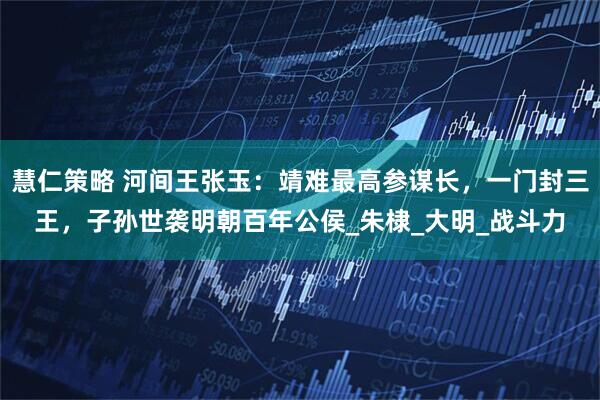 慧仁策略 河间王张玉：靖难最高参谋长，一门封三王，子孙世袭明朝百年公侯_朱棣_大明_战斗力