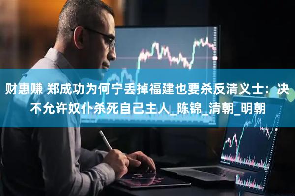 财惠赚 郑成功为何宁丢掉福建也要杀反清义士：决不允许奴仆杀死自己主人_陈锦_清朝_明朝
