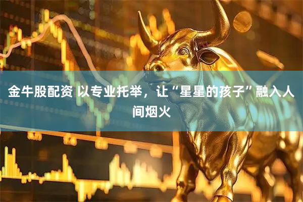 金牛股配资 以专业托举，让“星星的孩子”融入人间烟火