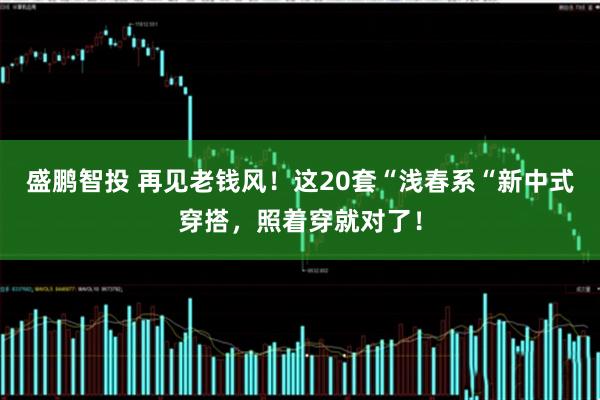 盛鹏智投 再见老钱风!这20套“浅春系“新中式穿搭,照着穿就对了!