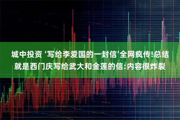 城中投资 ‘写给李爱国的一封信’全网疯传!总结就是西门庆写给武大和金莲的信:内容很炸裂
