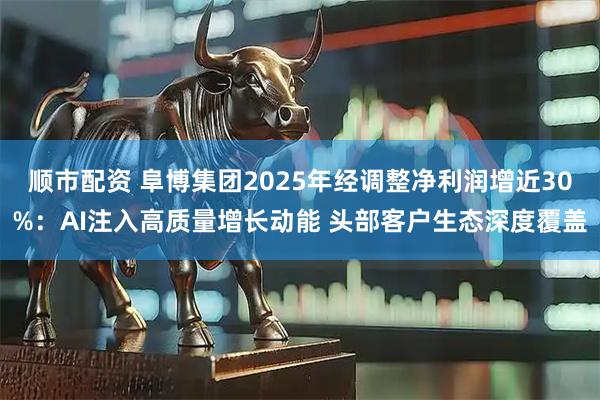 顺市配资 阜博集团2025年经调整净利润增近30%：AI注入高质量增长动能 头部客户生态深度覆盖