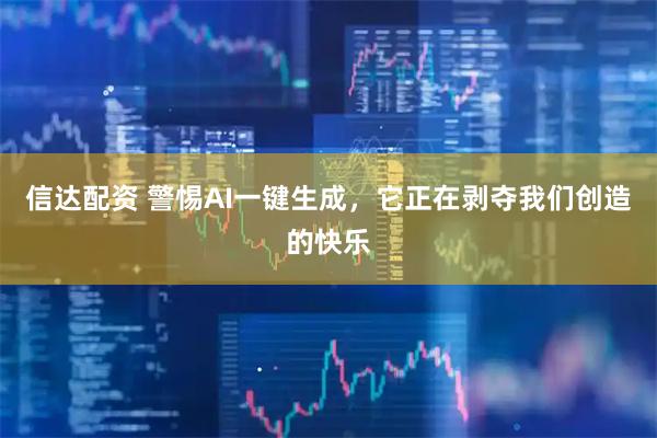 信达配资 警惕AI一键生成，它正在剥夺我们创造的快乐