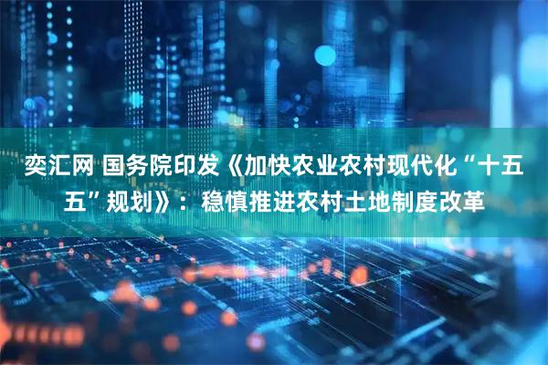 奕汇网 国务院印发《加快农业农村现代化“十五五”规划》：稳慎推进农村土地制度改革
