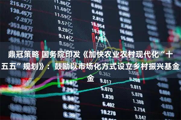 鼎冠策略 国务院印发《加快农业农村现代化“十五五”规划》：鼓励以市场化方式设立乡村振兴基金