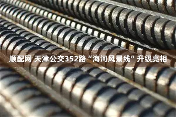 顺配网 天津公交352路“海河风景线”升级亮相