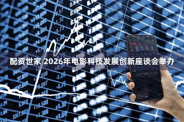 配资世家 2026年电影科技发展创新座谈会举办
