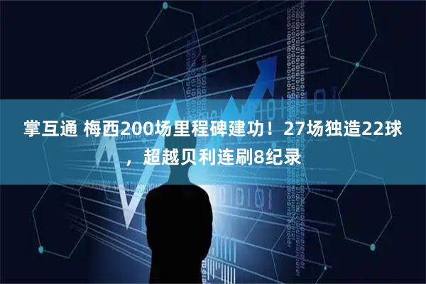 掌互通 梅西200场里程碑建功！27场独造22球，超越贝利连刷8纪录