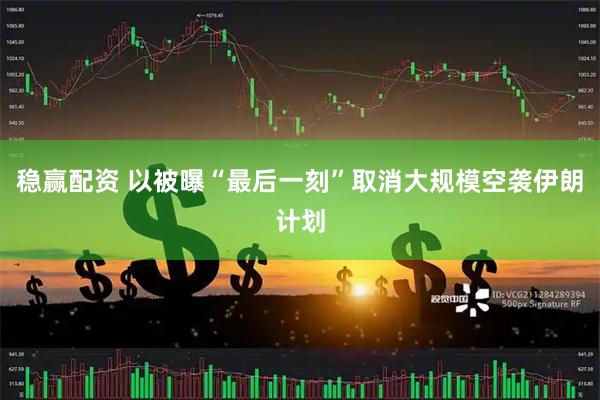 稳赢配资 以被曝“最后一刻”取消大规模空袭伊朗计划