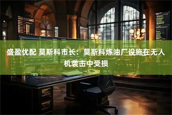 盛盈优配 莫斯科市长：莫斯科炼油厂设施在无人机袭击中受损