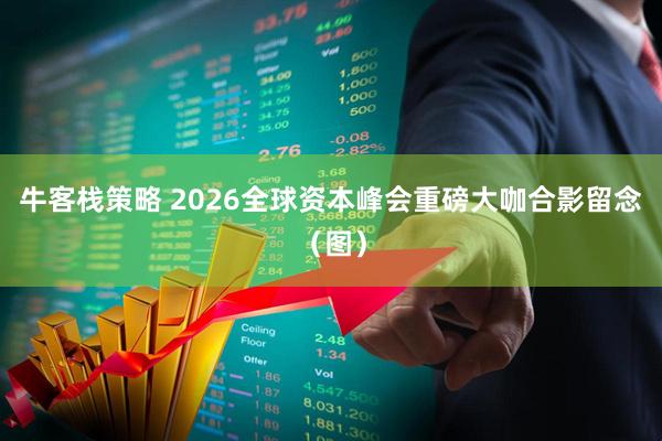 牛客栈策略 2026全球资本峰会重磅大咖合影留念（图）