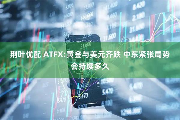 荆叶优配 ATFX:黄金与美元齐跌 中东紧张局势会持续多久